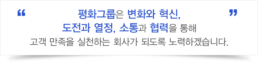 평화그룹은 변화와 혁신, 도전과 열정, 소통과 협력을 통해 고객만족을 실천하는 회사가 되도록 노력하겠습니다.